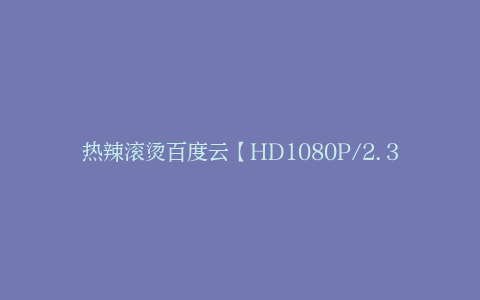 热辣滚烫百度云【HD1080P/2.3G-MP4高清】迅雷网盘下载
