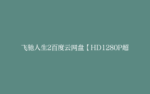 飞驰人生2百度云网盘【HD1280P超清】免费在线观看完整版资源