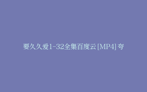 要久久爱1-32全集百度云[MP4]夸克网盘超清[HD720p1280p]网盘资源