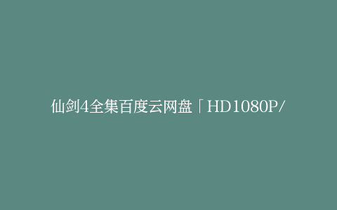 仙剑4全集百度云网盘「HD1080P/夸克-MKV」迅雷BT种子超清版资源下载