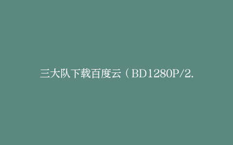 三大队下载百度云（BD1280P/2.3G-MP4高清）资源网盘