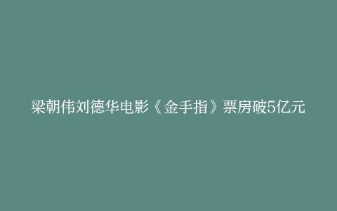 梁朝伟刘德华电影《金手指》票房破5亿元豆瓣评分6.3分