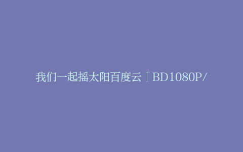我们一起摇太阳百度云「BD1080P/2.3G-MKV高清」迅雷网盘资源下载