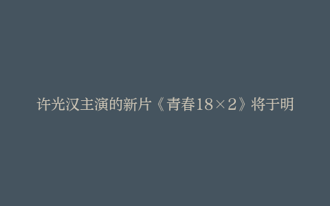 许光汉主演的新片《青春18×2》将于明年5月在日本上映
