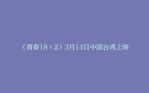 《青春18×2》3月14日中国台湾上映，许光汉与道枝骏佑同框登场