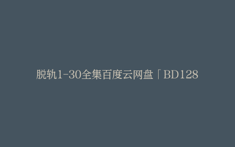 脱轨1-30全集百度云网盘「BD1280P大结局-MKV高清」迅雷下载资源