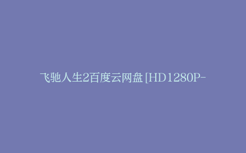 飞驰人生2百度云网盘[HD1280P-MP4-免费高清]迅雷下载资源
