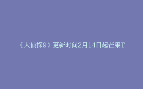 《大侦探9》更新时间2月14日起芒果TV每周三周四更新