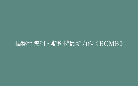 揭秘雷德利·斯科特最新力作《BOMB》：著名导演探索新动作惊悚片的魅力