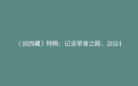 《回西藏》特辑：记录荣誉之路，2024年1月11日强势上映