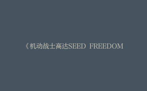 《机动战士高达SEED FREEDOM》确定上映日期，将于明年1月26日登场