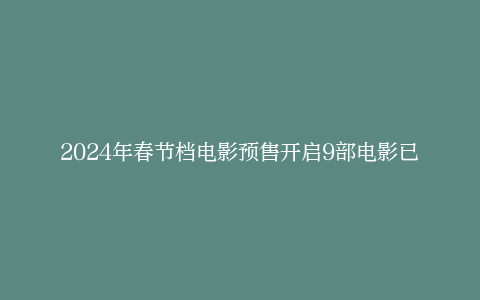 2024年春节档电影预售开启9部电影已官宣定档