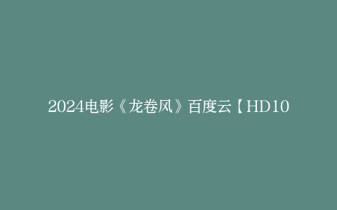 2024电影《龙卷风》百度云【HD1080PMKV国语中字】加长版网盘资源迅雷下载
