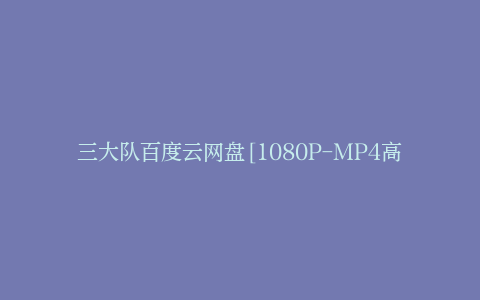 三大队百度云网盘[1080P-MP4高清]迅雷资源免费分享