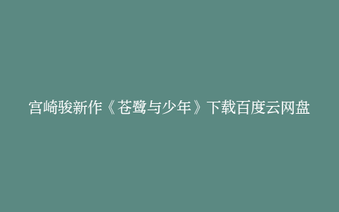 宫崎骏新作《苍鹭与少年》下载百度云网盘[HD1280p高清中英字幕]阿里云盘免费完整版