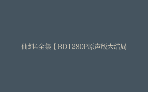 仙剑4全集【BD1280P原声版大结局-MP4原声版】高清百度云网盘资源下载