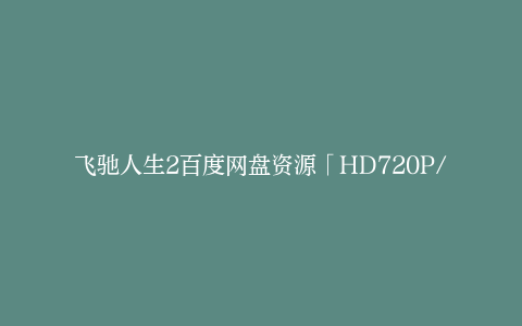飞驰人生2百度网盘资源「HD720P/2.6G-MKV」高清版迅雷下载已更新