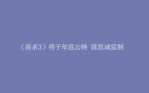 《误杀3》将于年底公映 陈思诚监制  肖央主演