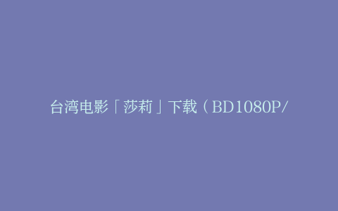 台湾电影「莎莉」下载（BD1080P/3.4G-MP4高清）百度云网盘资源-其它资源、电影资源-漫威电影