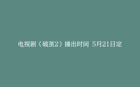 电视剧《破茧2》播出时间 5月21日定档上线