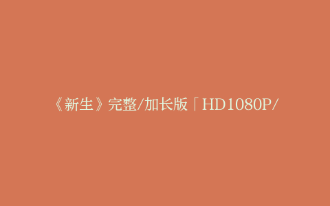 《新生》完整/加长版「HD1080P/3.3G-MKV」迅雷资源下载国语中字阿里云盘