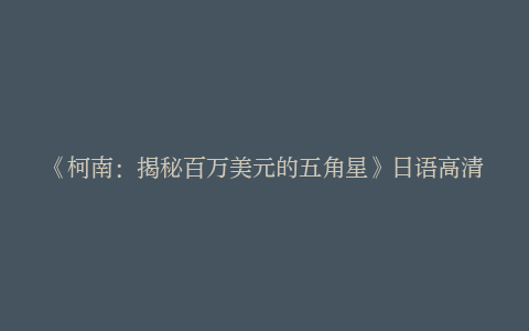 《柯南：揭秘百万美元的五角星》日语高清百度云网盘资源迅雷下载