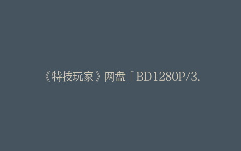 《特技玩家》网盘「BD1280P/3.2G-MP4」资源在线看国语中字高清版本