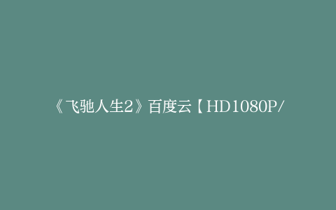 《飞驰人生2》百度云【HD1080P/3.3G-MKV】超清版资源下载国语中字