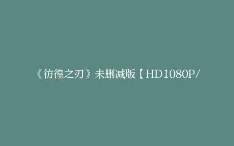 《彷徨之刃》未删减版【HD1080P/3.8G-MKV】资源下载链接国语中字阿里网盘