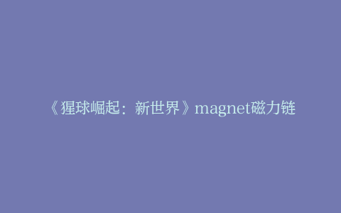 《猩球崛起：新世界》magnet磁力链接资源超清版【HD1080P/3.9G-MKV】原声版网盘