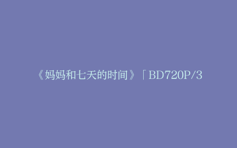 《妈妈和七天的时间》「BD720P/3.9G-MP4」阿里网盘国语中字独家资源上线未删减完整版