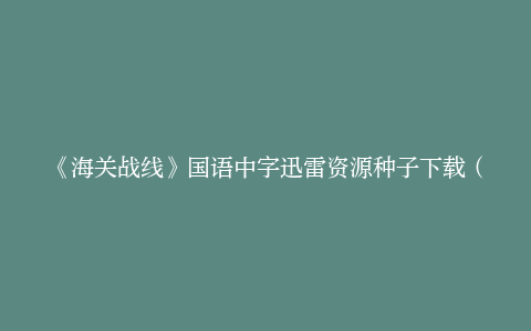 《海关战线》国语中字迅雷资源种子下载（BD1280P/3.4G-MP4）百度云手机版
