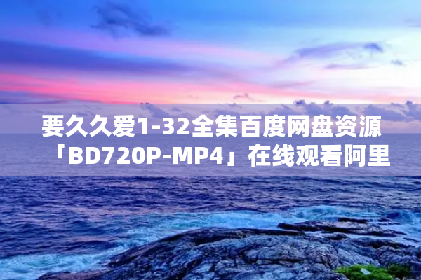 要久久爱1-32全集百度网盘资源「BD720P-MP4」在线观看阿里云盘大结局泄露完整版