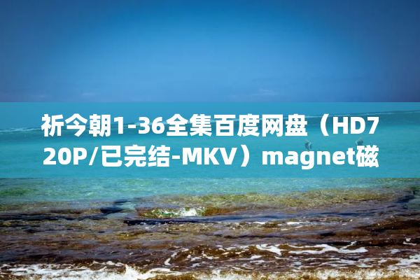 祈今朝1-36全集百度网盘（HD720P/已完结-MKV）magnet磁力链接4k高清下载