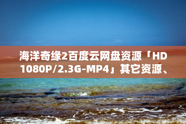 海洋奇缘2百度云网盘资源「HD1080P/2.3G-MP4」其它资源、电影资源-阿里云盘-漫威电影免费下载