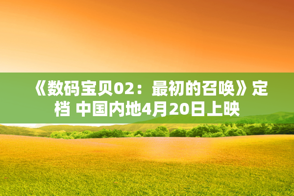 《数码宝贝02：最初的召唤》定档 中国内地4月20日上映