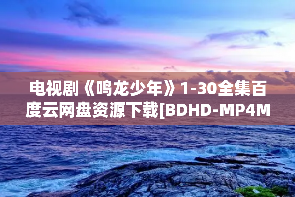 电视剧《鸣龙少年》1-30全集百度云网盘资源下载[BDHD-MP4MKV-1080P]阿里云盘